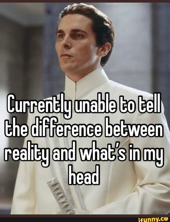 Currently unable to tell the difFerence between reality and what's in