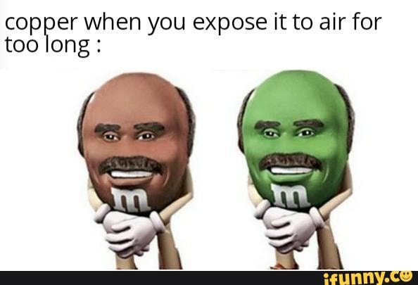 copper when you expose it to air for
too long: