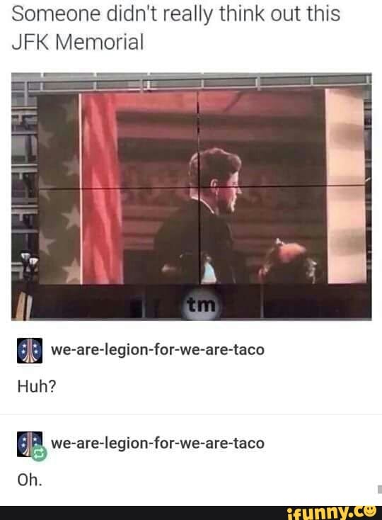 Someone didn't really think out this
JFK Memorial
Huh?
we-are-legion-for-We-are-taco
Oh.