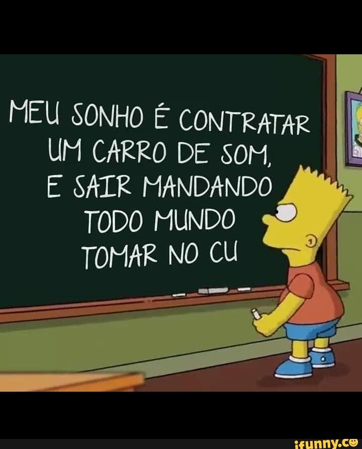 MEU SONHO É CONTRATAR UM CARRO DE soM,
E SATR MANDANDO TODO MUNDO TOMAR NO CU