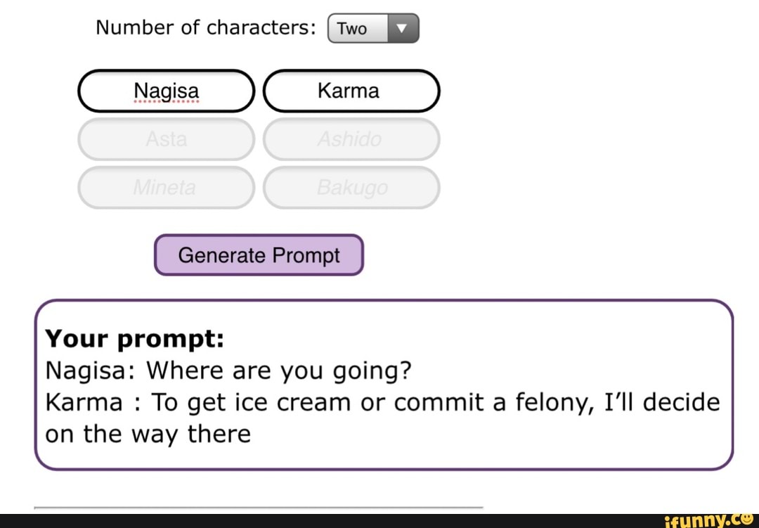 Number of characters: I Two
Generate Prompt
Your prompt:
Nagisa: Where are you going?
Karma : To get ice cream or commit a felony, I'll decide on the way there