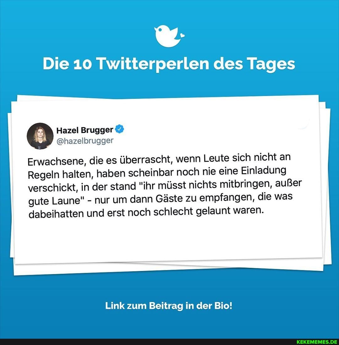 Die 10 Twitterperlen des Tages
Brugger
Erwachsene, die es überrascht, wenn Leute sich nicht an
Regeln halten, haben scheinbar noch nie eine Einladung
verschickt, in der stand "ihr müsst nichts mitbringen, außer gute Laune" - nur um dann Gäste zu empfangen, die was dabeihatten und erst noch schlecht gelaunt waren.
Link zum Beitrag in der Bio!