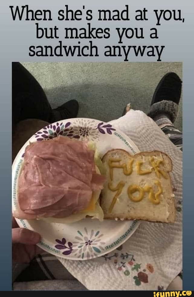 When she's mad at you, but makes you a sandwich anyway iFunny
