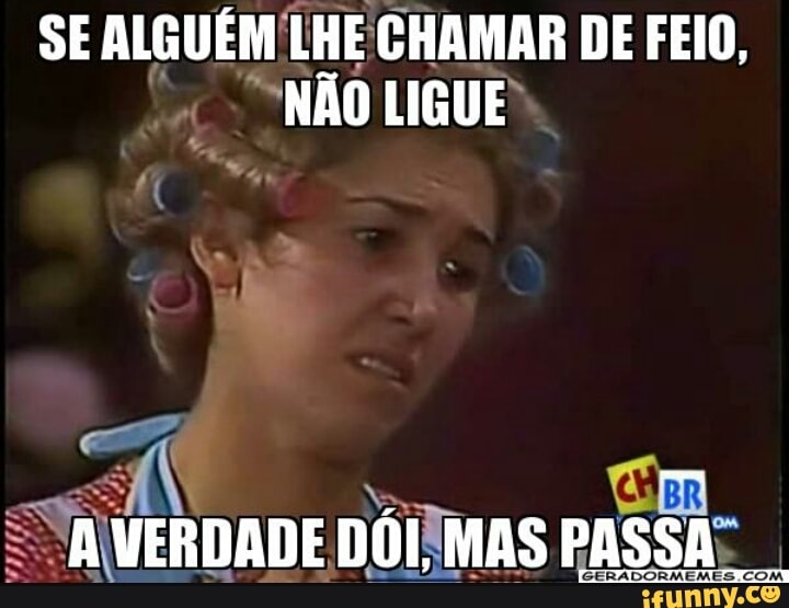SE ALGUÉM! LHE CHAMAR DE FEIO,
NÃO