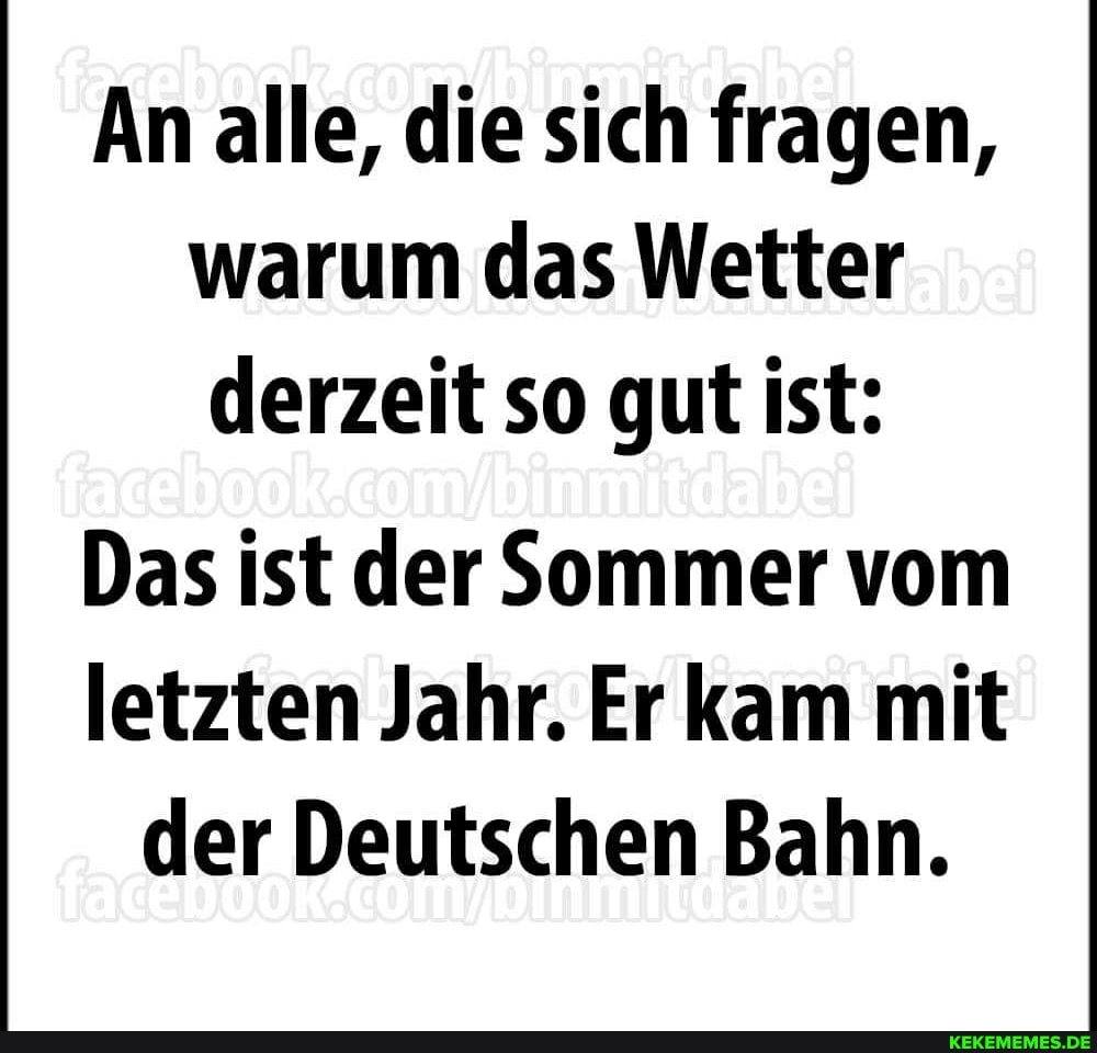 An alle, die sich fragen, warum das Wetter derzeit so gut ist:
Das ist der Sommer vom letzten Jahr. Er kam mit der Deutschen Bahn.