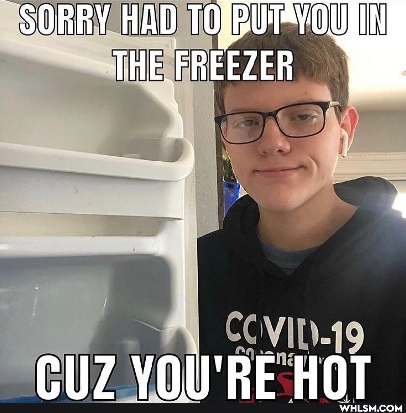 SORRY HAD
THE FREEZER
VOIRE HOT