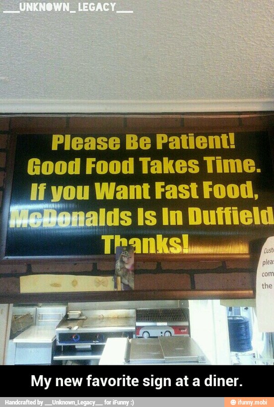 Please Be
Patient!
Good Food Takes Time.
i you Want Fast Food,
My new favorite sign at a diner. - My new favorite sign at a diner.