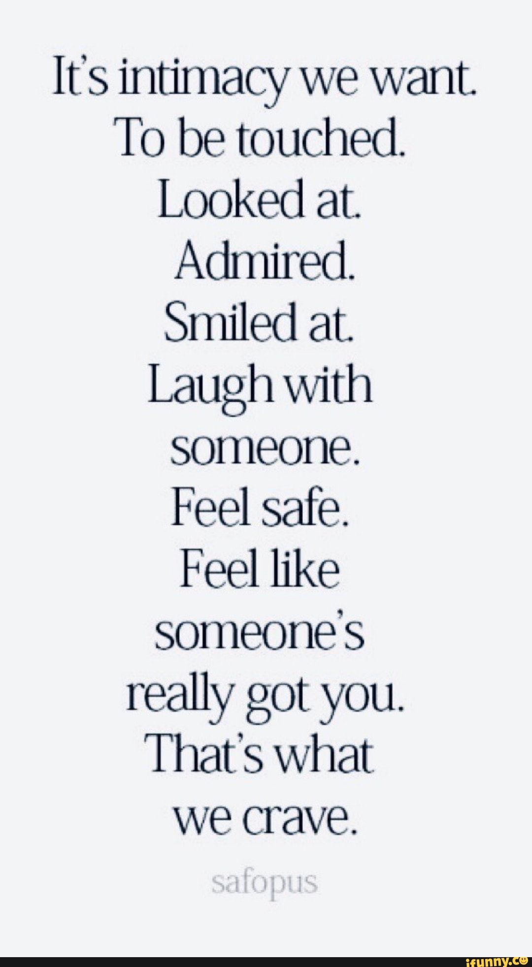 It's intimacy we want.
To be touched.
Looked at.
Admired.
Smiled at.
Laugh with someone.
Feel safe.
Feel like someone's really got you.
That's what we crave.