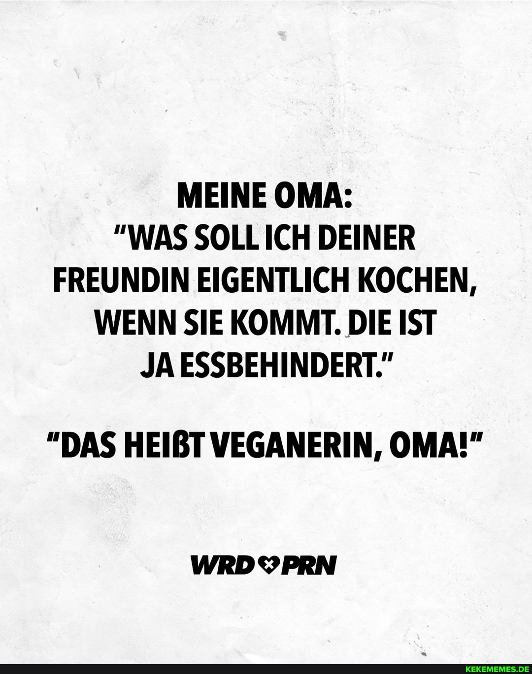 MEINE OMA:
"WAS SOLL ICH DEINER FREUNDIN EIGENTLICH KOCHEN,
WENN SIE KOMMT. DIE IST JA ESSBEHINDERT."
"DAS HEIBT VEGANERIN, OMA!"
WRDYPRN