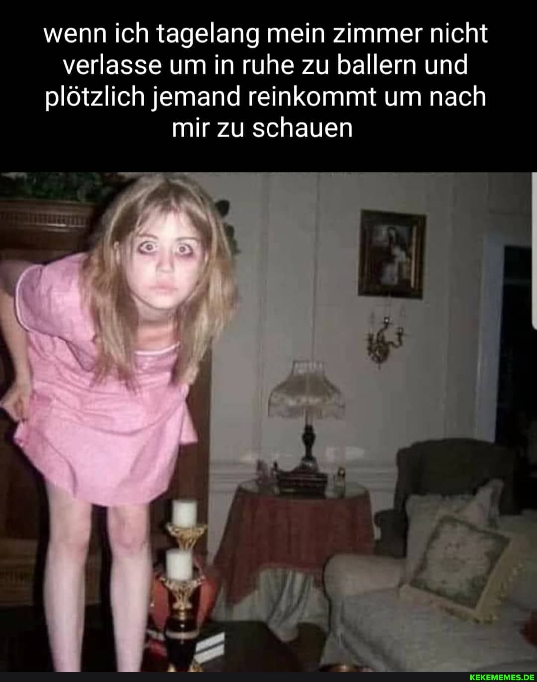 wenn ich tagelang mein zimmer nicht verlasse um in ruhe zu ballern und plötzlich jemand reinkommt um nach mir zu schauen