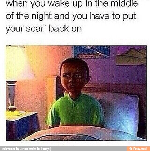 when you Wake up In the midale
of the night and you have to put
your scarf back on