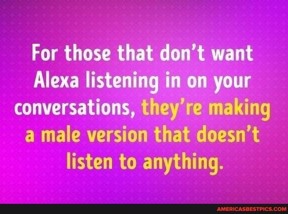 For those that don't want
Alexa listening in on your conversations, they're making a male version that doesn't listen to anything.