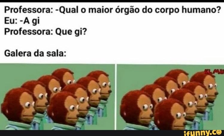 Professora: -Qual o maior órgão do corpo humano?
Professora: Que gi?
Galera da sala: