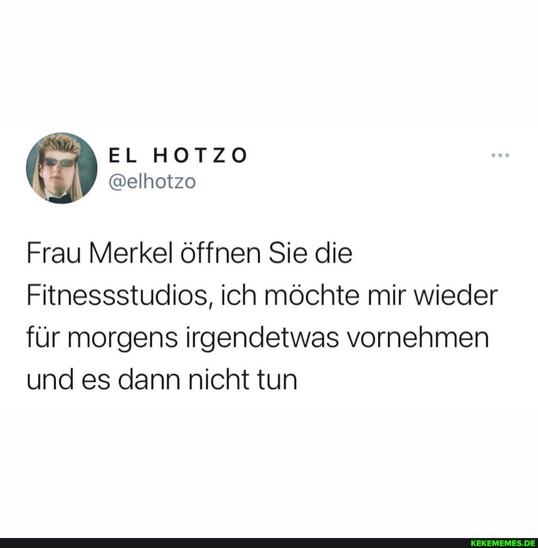 Frau Merkel öffnen Sie die
Fitnessstudios, ich möchte mir wieder für morgens irgendetwas vornehmen und es dann nicht tun