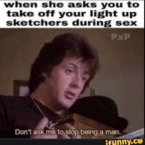 when she asks you to
take off your light up
sketchers during sex
Don't ask me to;stop beingia man. "il