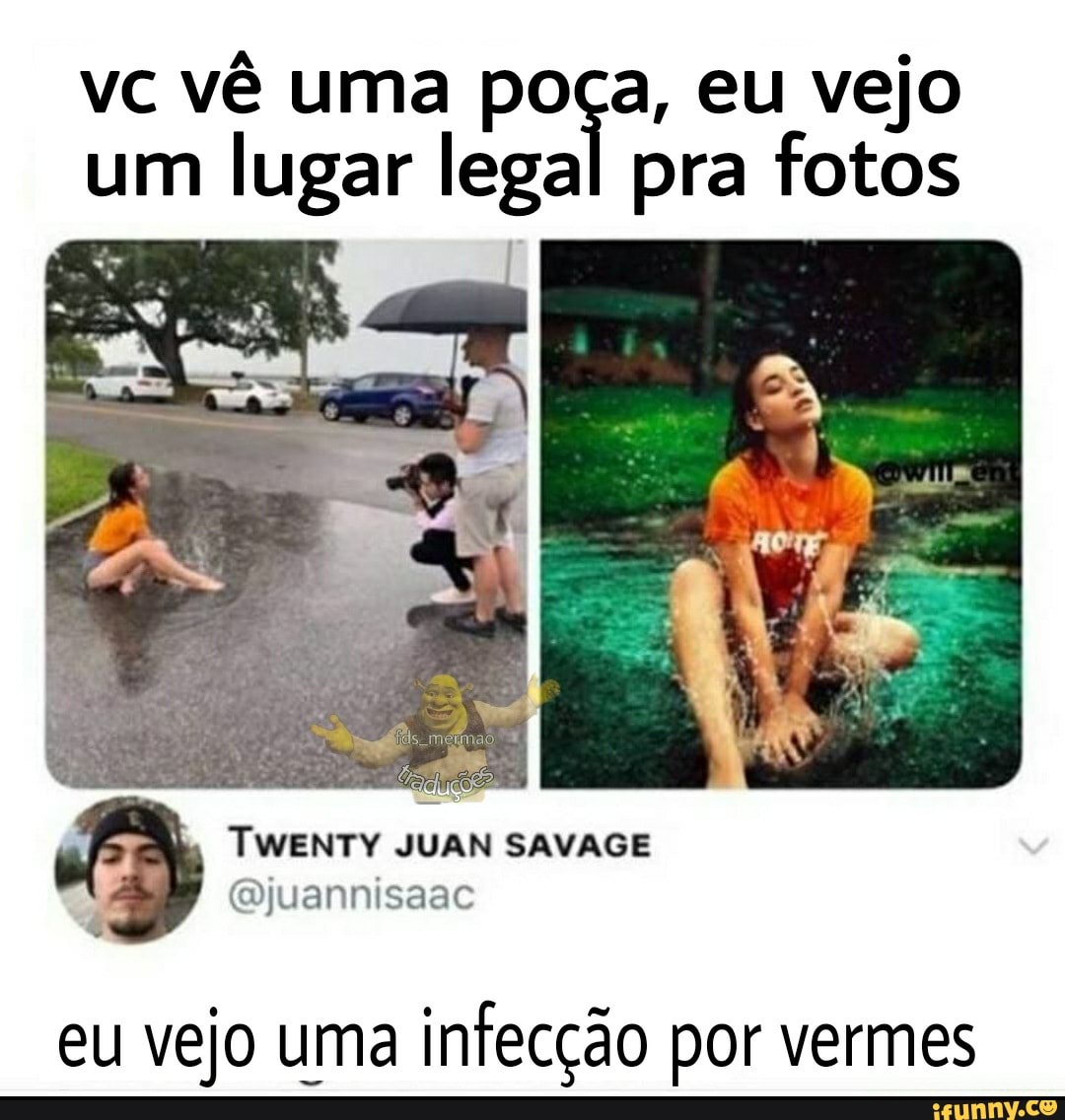 vc vê uma poça, eu vejo um lugar legal pra fotos
TWENTY JUAN SAVAGE
eu vejo uma infecção por vermes