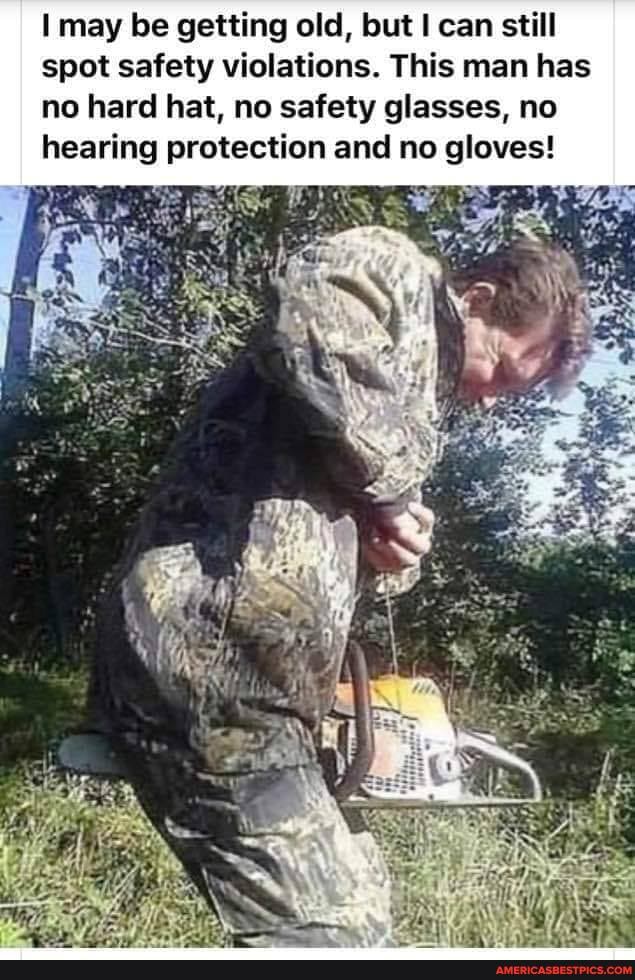 may be getting old, but can still spot safety violations. This man has no hard hat, no safety glasses, no hearing protection and no gloves!