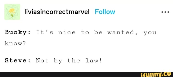 Bucky:
know?
Steve:
Bucky: It's nice to be wanted, you
Steve: Not by the law!
you
