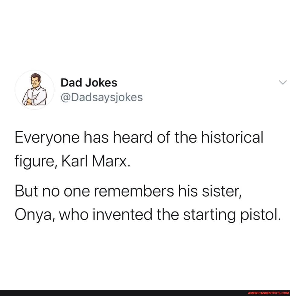 Dad Jokes
@Dadsaysjokes
Everyone has heard of the historical
figure, Karl Marx.
But no one remembers his sister,
Onya, who invented the starting pistol.