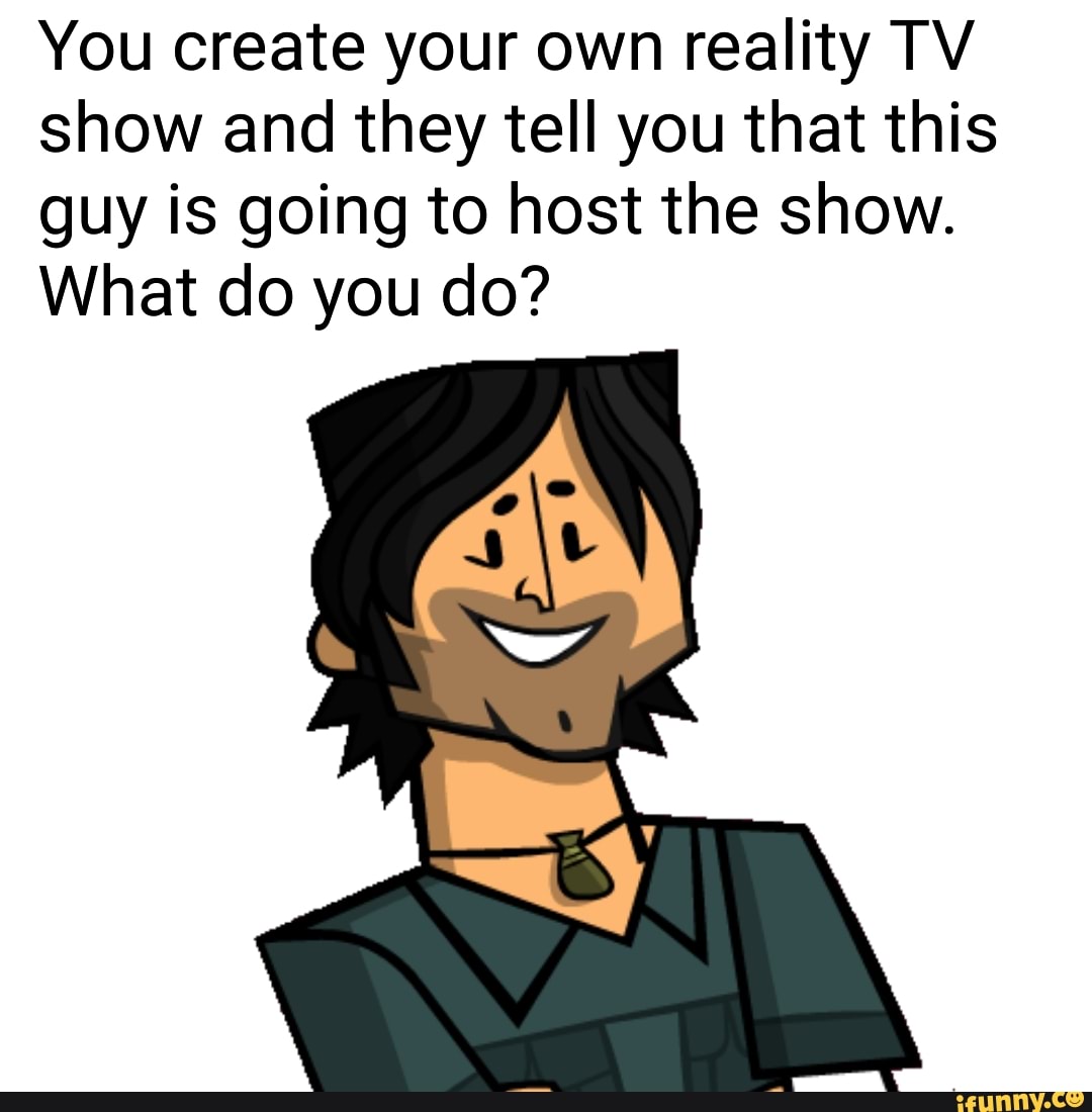 You create your own reality TV show and they tell you that this guy is