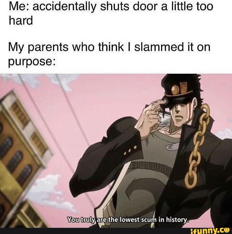 Me: accidentally shuts door a little too
hard
My parents who think I slammed it on
purpose: