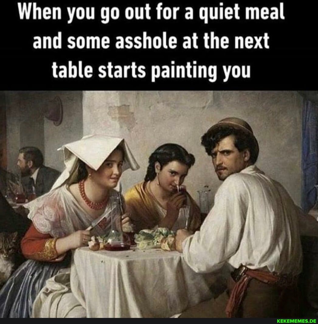 When you go out for a quiet meal and some asshole at the next table starts painting you