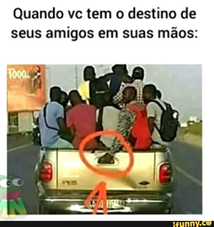 Quando vc tem o destino de seus amigos em suas mãos: