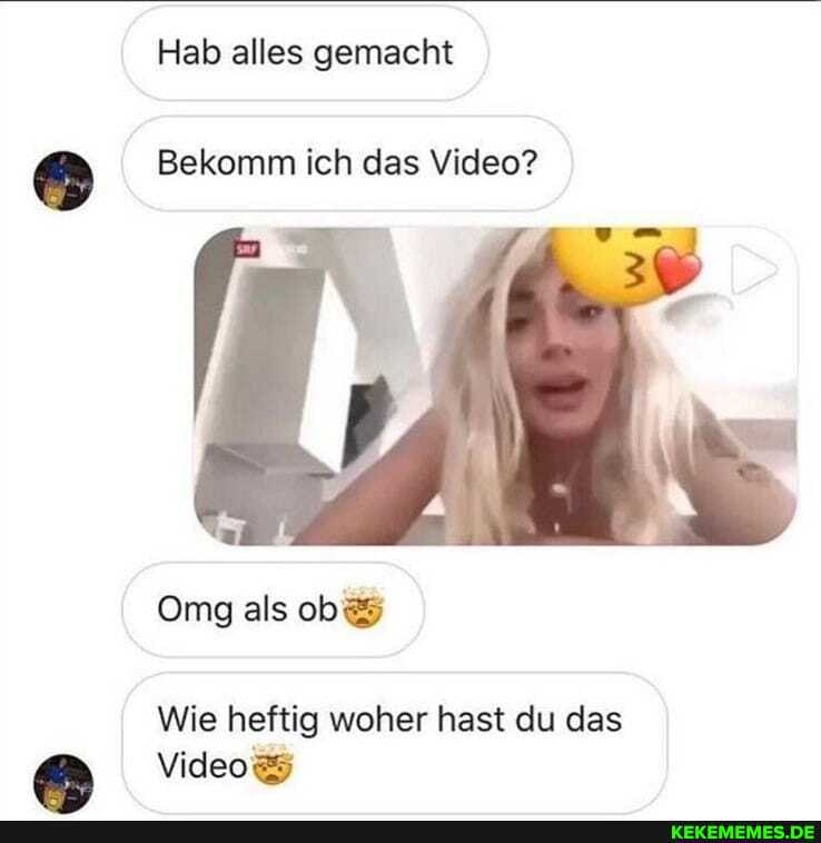 Hab alles gemacht
Bekomm ich das Video?
Omg als ob
Videos
Wie heftig woher hast du das