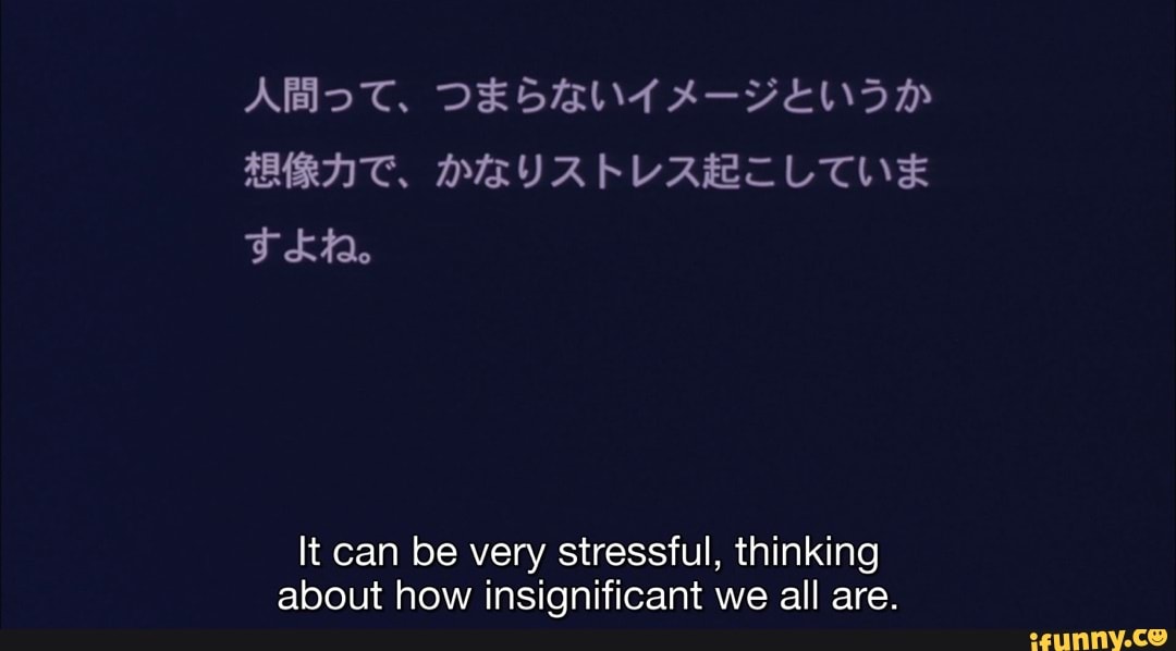 It Can Be Very Stressful Thinking About How Insignificant We All Are