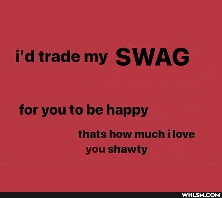 i'dtrade my SWAG
for you to be happy
thats how much love you shawty