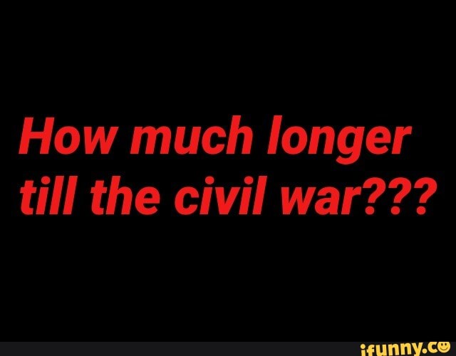 How much longer
till the civil war???