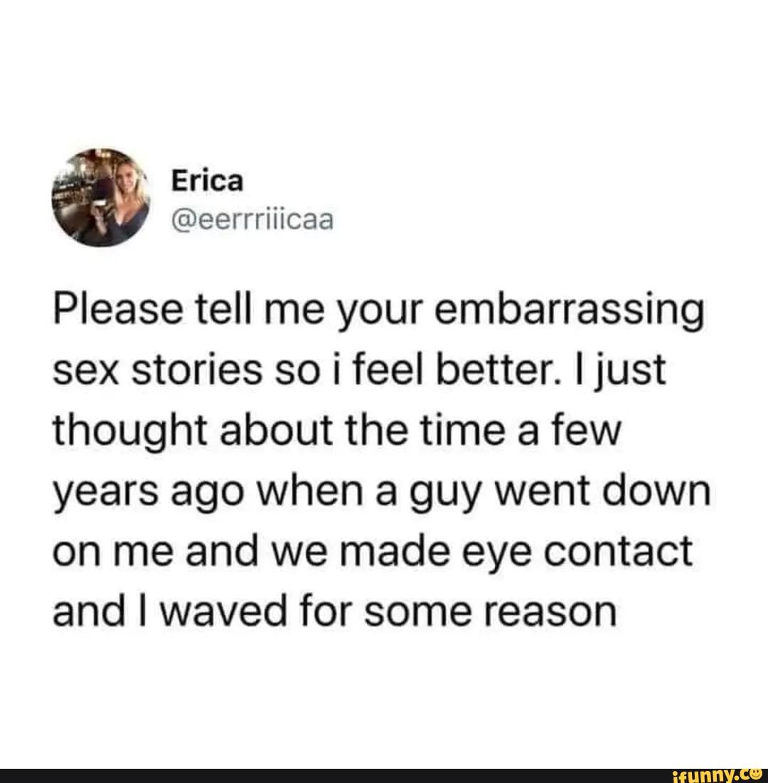 Please tell me your embarrassing sex stories so i feel better. I just  thought about the