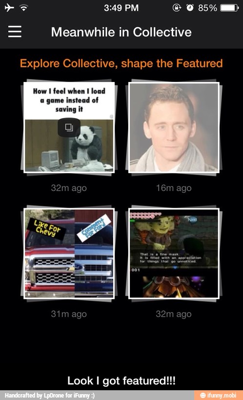 = Meanwhile in Collective
Explore Collective, shape the Featured
How I feel when I load
a game instead of
saving it
Look I got featured!!! - Look I got featured!!!
