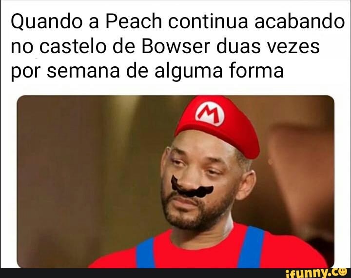 Quando a Peach continua acabando
no castelo de Bowser duas vezes
por semana de alguma forma