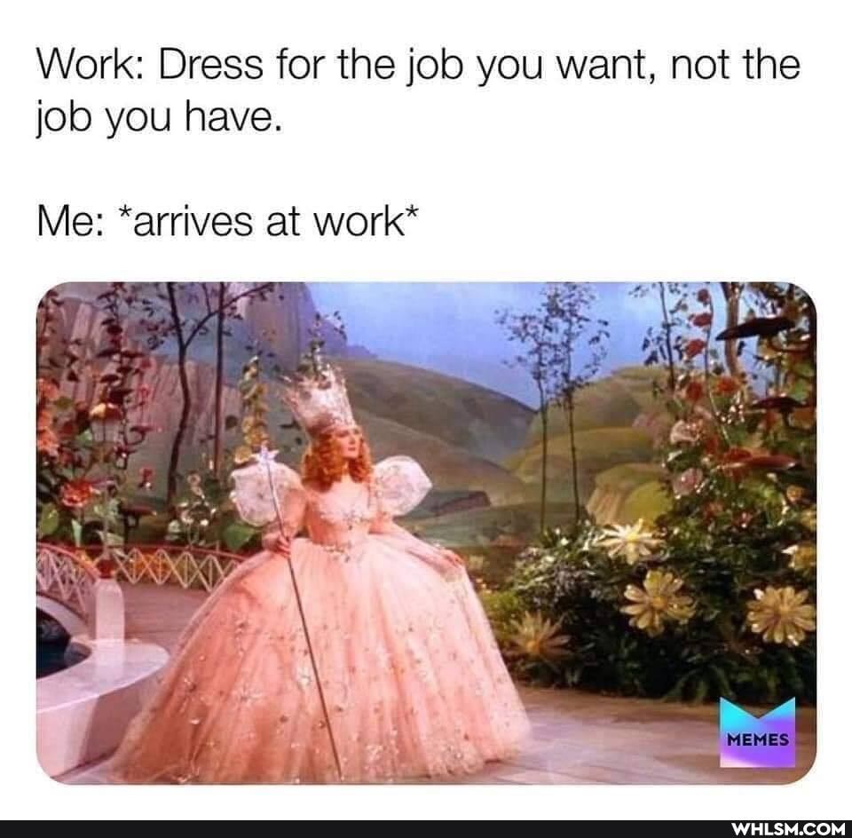 Work: Dress for the job you want, not the job you have.
Me: *arrives at work*