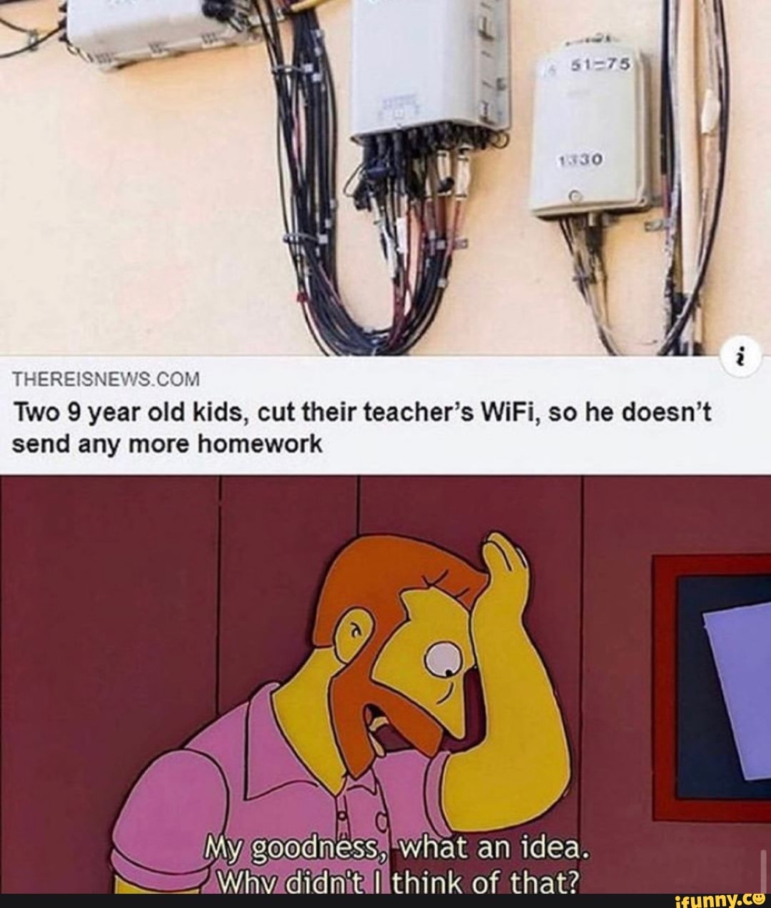 THEREISNEWS.COM
Two 9 year old kids, cut their teacher's WiFi, so he doesn't
send any more homework