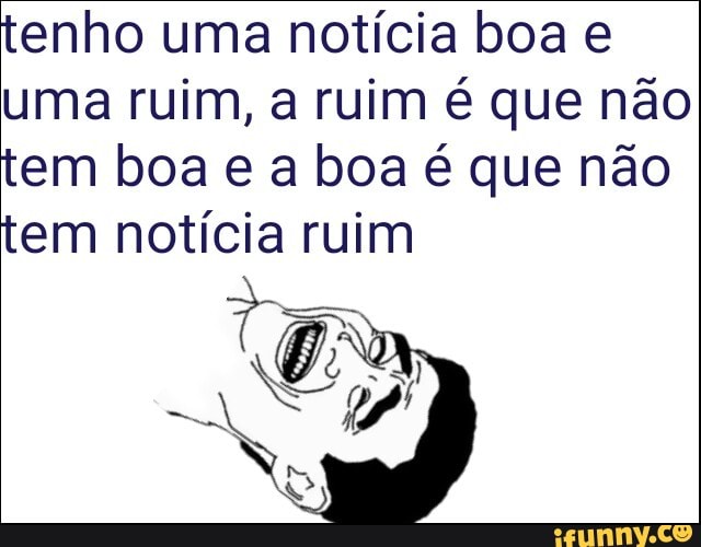 tenho uma notícia boa e
uma ruim, a ruim é que não
tem boa e a boa é que não
tem notícia ruim