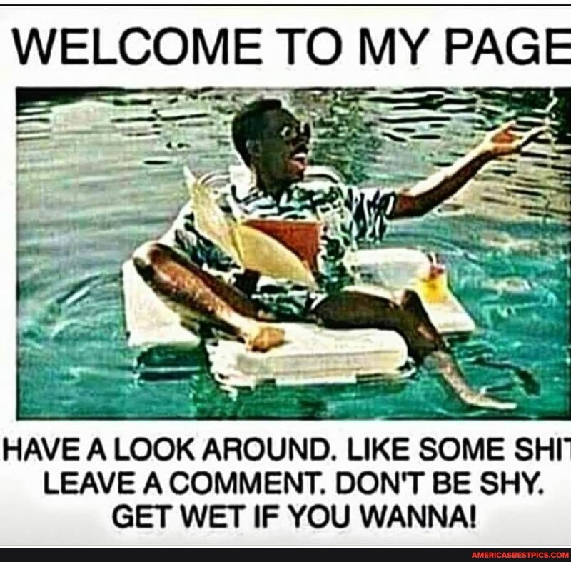 WELCOME TO MY F PAGE
HAVE A LOOK AROUND. LIKE SOME SHI LEAVE A COMMENT. DON'T BE SHY.
GET WET IF YOU WANNA!