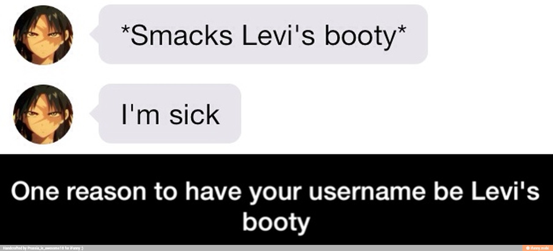 O *Smacks Levi's booty*
O I'm sick
One reason to have your username be Levi's
booty - One reason to have your username be Levi's booty
