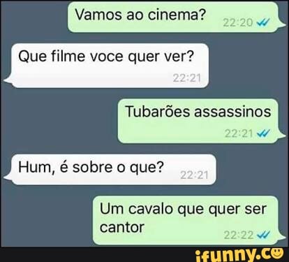 Vamos ao cinema?
o
Que filme voce quer ver?
Tubarões assassinos
Hum, é sobre o que
Um cavalo que quer ser