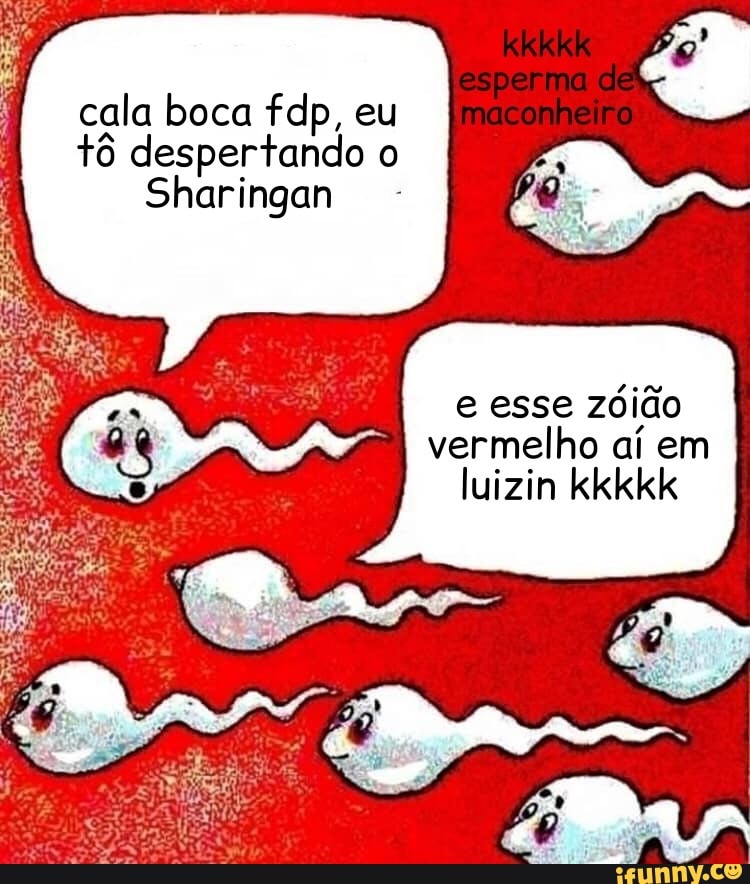 cala boca fdp, eu tô despertando o
Sharingan
e esse zóião vermelho aí em luizin kkkkk