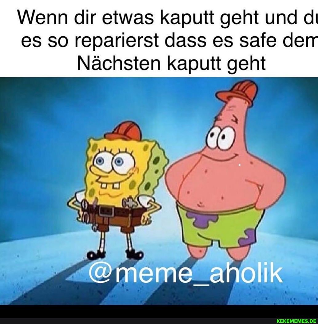Wenn dir etwas kaputt geht und di es so reparierst dass es safe de
Nächsten kaputt geht
@meme aholik