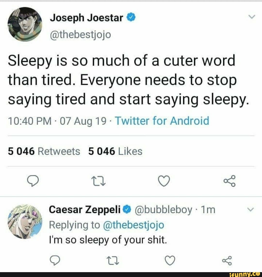 Sleepy is so much of a cuter word
than tired. Everyone needs to stop
saying tired and start saying sleepy.
Twitter for Android
5 046 Retweets 5046 Likes
GAS, Caesar Zeppeli @bubbleboy ¥/) Replying @thebestjojo