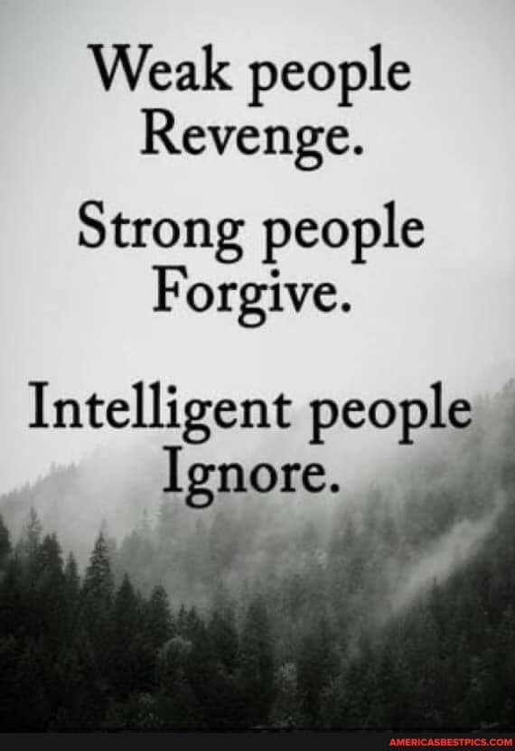 Weak people
Revenge.
Strong people
Forgive.
Intelligent people
Ignore. ag