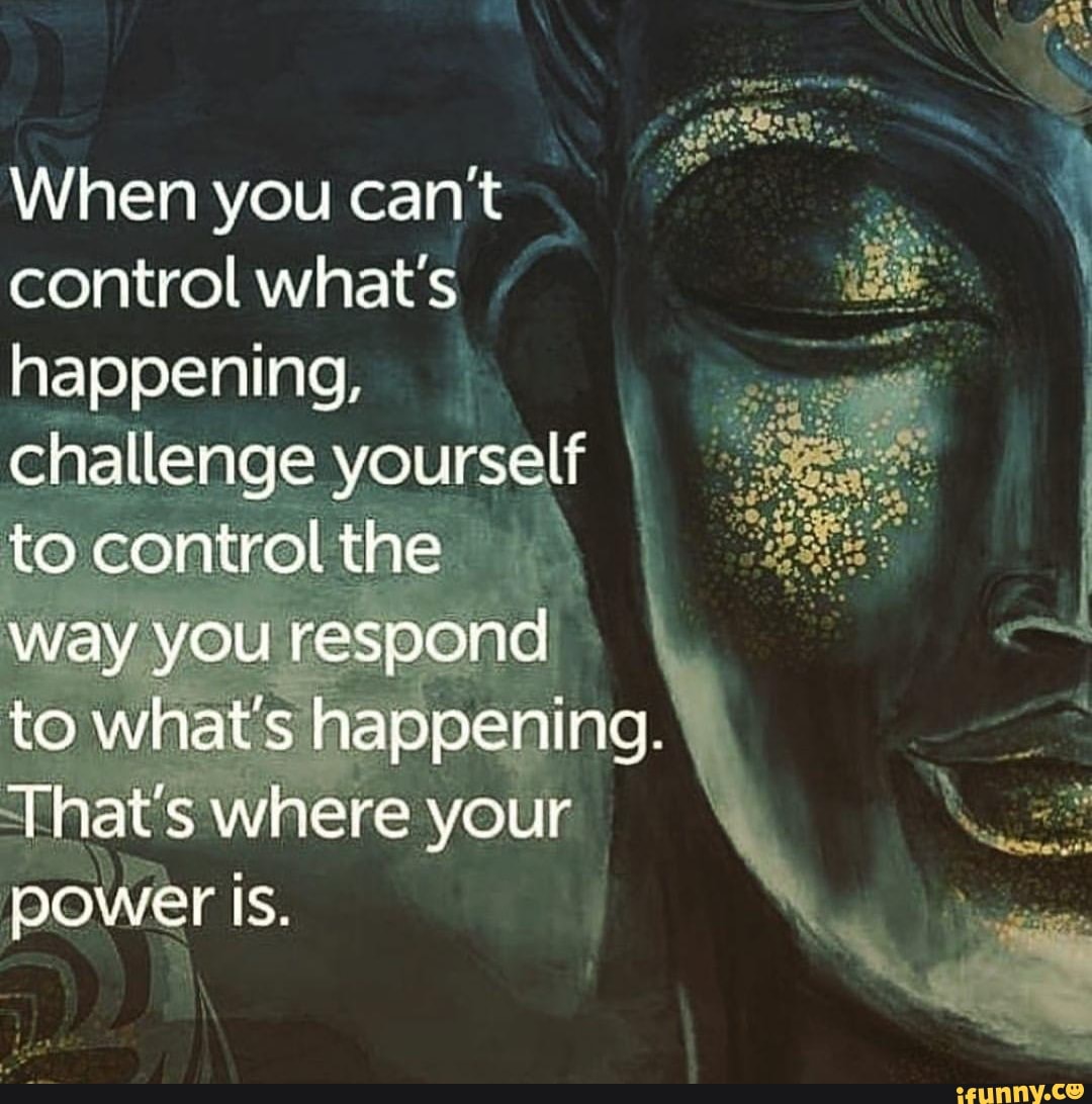 When you cant control what's happening, challenge yourself to control ...