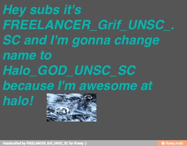 Hey subs it's
SC and I'm gonna change
name to
Halo_GOD_UNSC_SC
because ue awesome at