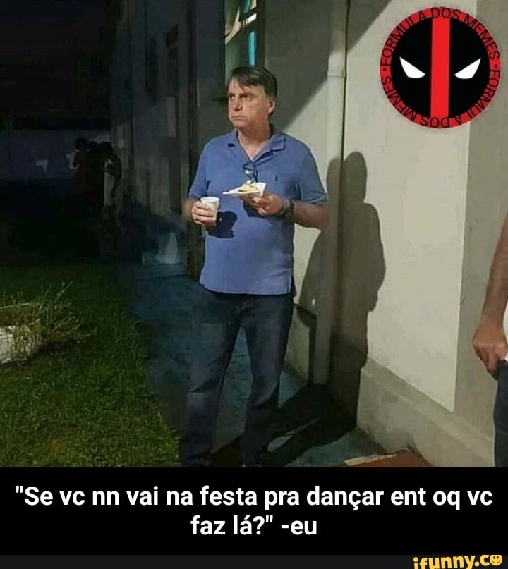 "Se vc nn vai na festa pra dançar ent oq vc - "Se vc nn vai na festa pra dançar ent oq vc faz lá?" -eu