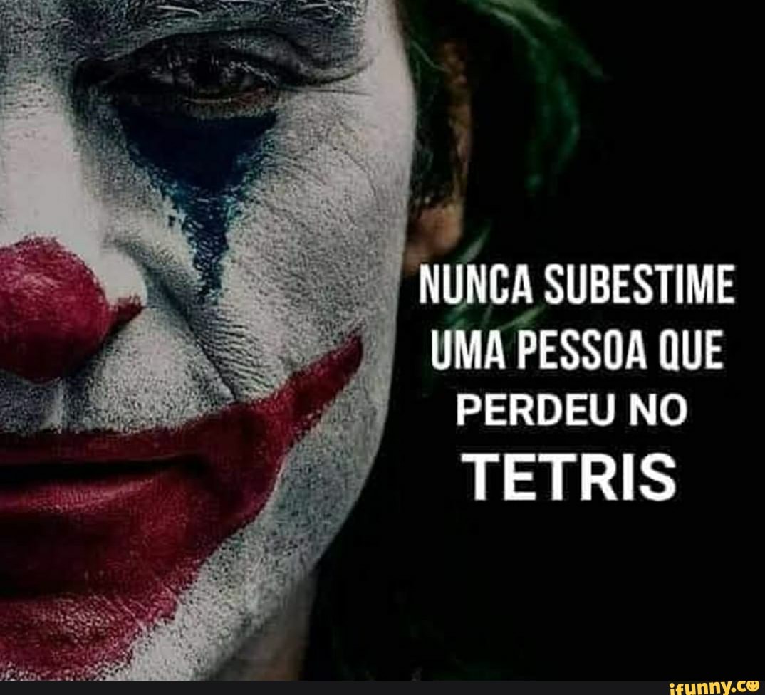 NUNCA SUBESTIME
UMA PESSOA QUE PERDEU NO
TETRIS