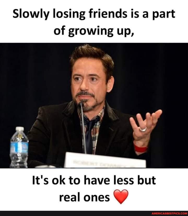 Slowly losing friends is a part
of growing up,
It's ok to have less but real ones