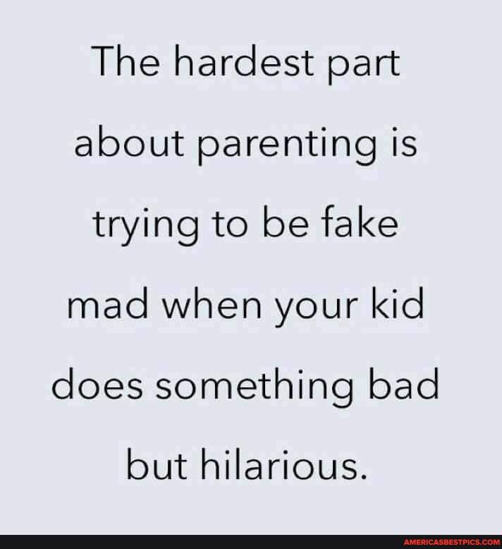 The hardest part about parenting is trying to be fake mad when your kid does something bad
but hilarious.